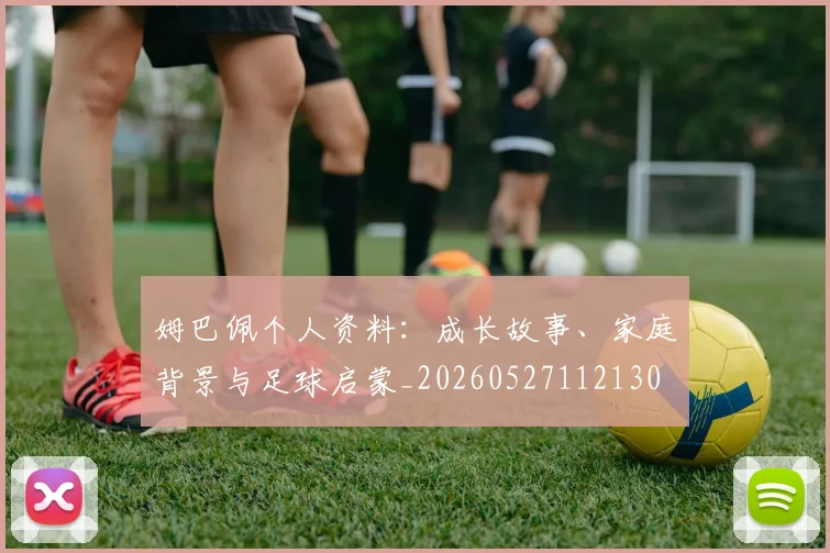 姆巴佩个人资料:成长故事、家庭背景与足球启蒙_20260527112130