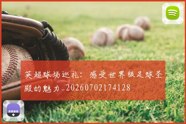 英超球场巡礼：感受世界级足球圣殿的魅力_20260702174128