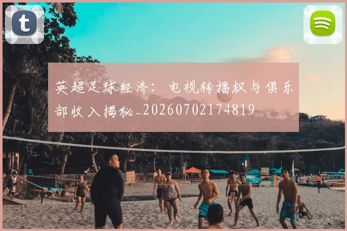 英超足球经济:电视转播权与俱乐部收入揭秘_20260702174819