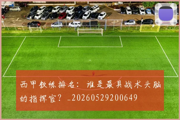 西甲教练排名:谁是最具战术头脑的指挥官?_20260529200649