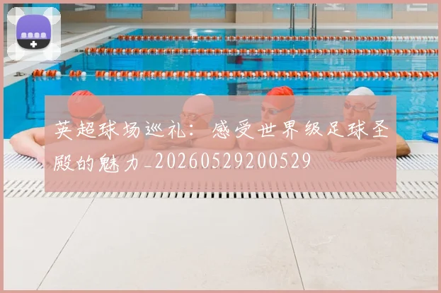 英超球场巡礼：感受世界级足球圣殿的魅力_20260529200529