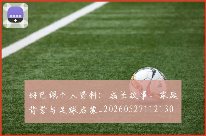 姆巴佩个人资料：成长故事、家庭背景与足球启蒙_20260527112130