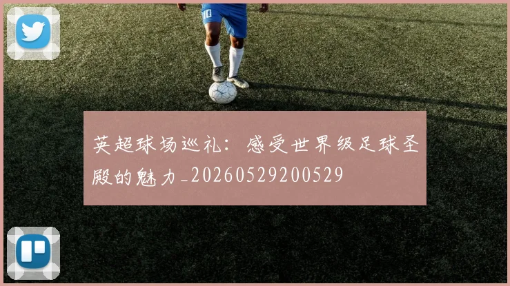 英超球场巡礼：感受世界级足球圣殿的魅力_20260529200529