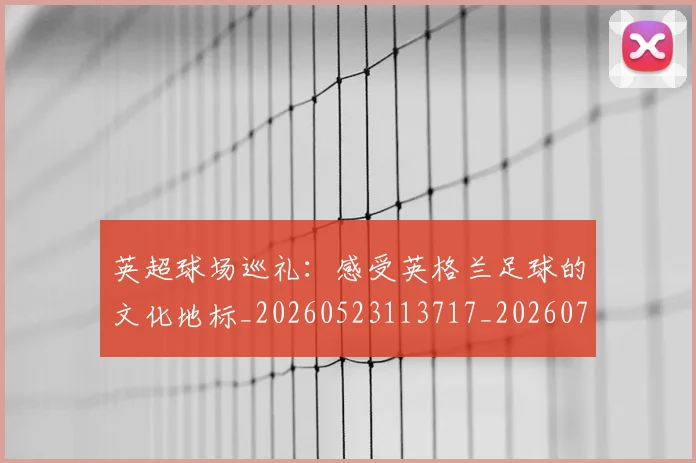 英超球场巡礼：感受英格兰足球的文化地标_20260523113717_20260702174135